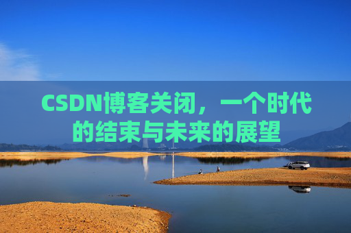 CSDN博客关闭，一个时代的结束与未来的展望