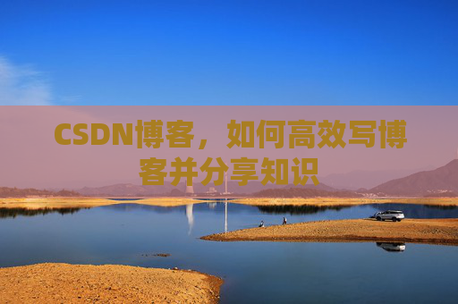 CSDN博客，如何高效写博客并分享知识